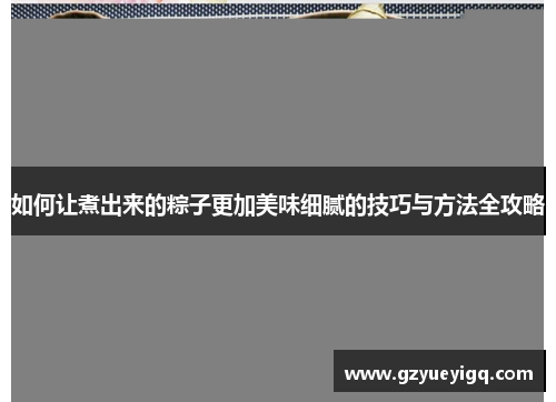 如何让煮出来的粽子更加美味细腻的技巧与方法全攻略