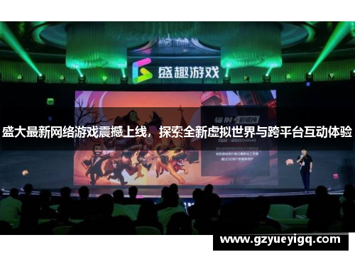 盛大最新网络游戏震撼上线，探索全新虚拟世界与跨平台互动体验